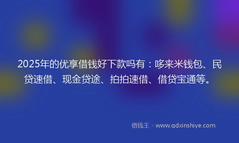 2025年的优享借钱好下款吗有：哆来米钱包、民贷速借、现金贷途、拍拍速借、借贷宝通等。
