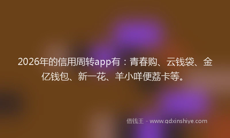 2026年的信用周转app有:青春购、云钱袋、金亿钱包、新一花、羊小咩便荔卡等。