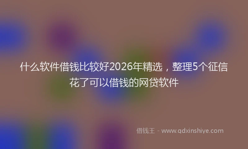 什么软件借钱比较好2026年精选，整理5个征信花了可以借钱的网贷软件