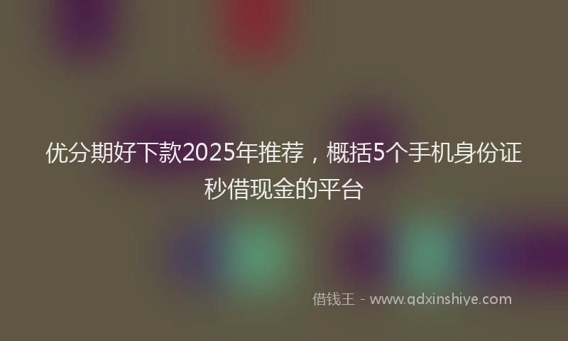 优分期好下款2025年推荐，概括5个手机身份证秒借现金的平台