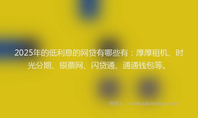 2025年的低利息的网贷有哪些有：厚厚租机、时光分期、银票网、闪贷通、通通钱包等。