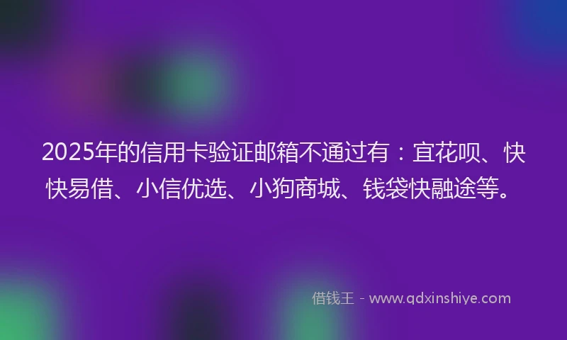 2025年的信用卡验证邮箱不通过有:宜花呗、快快易借、小信优选、小狗商城、钱袋快融途等。