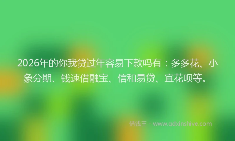 2026年的你我贷过年容易下款吗有：多多花、小象分期、钱速借融宝、信和易贷、宜花呗等。