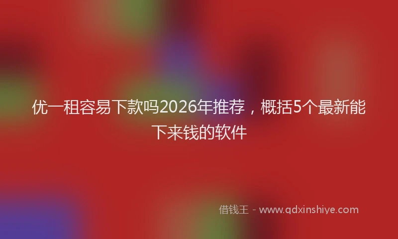 优一租容易下款吗2026年推荐，概括5个最新能下来钱的软件