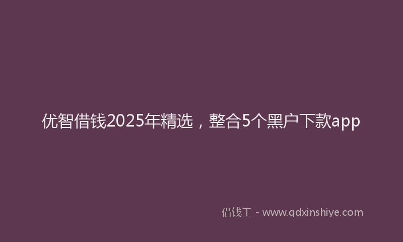 优智借钱2025年精选，整合5个黑户下款app