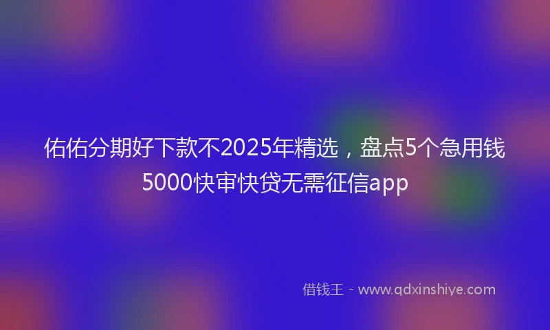 佑佑分期好下款不2025年精选，盘点5个急用钱5000快审快贷无需征信app