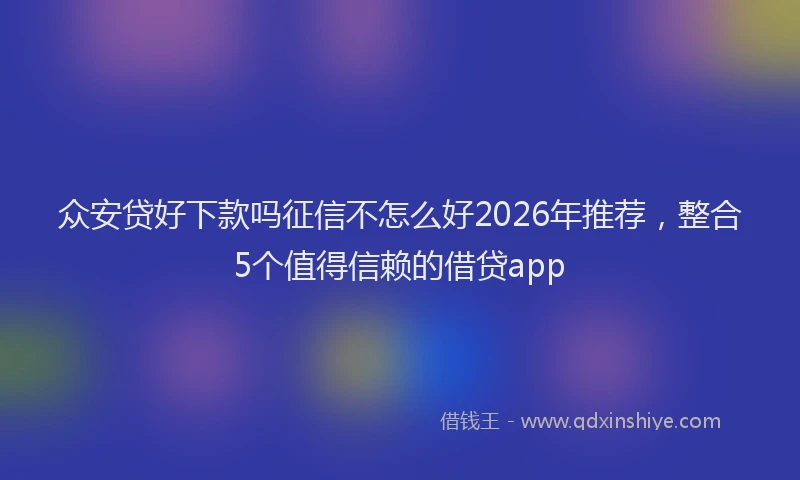 众安贷好下款吗征信不怎么好2026年推荐，整合5个值得信赖的借贷app