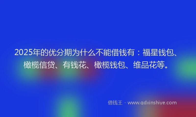 2025年的优分期为什么不能借钱有：福星钱包、橄榄信贷、有钱花、橄榄钱包、维品花等。