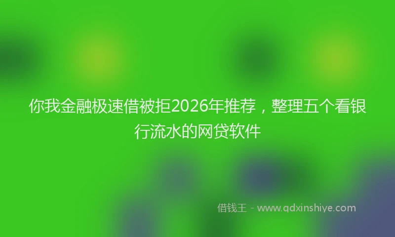 你我金融极速借被拒2026年推荐,整理五个看银行流水的网贷软件