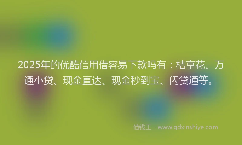 2025年的优酷信用借容易下款吗有:桔享花、万通小贷、现金直达、现金秒到宝、闪贷通等。
