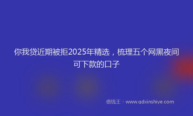 你我贷近期被拒2025年精选，梳理五个网黑夜间可下款的口子