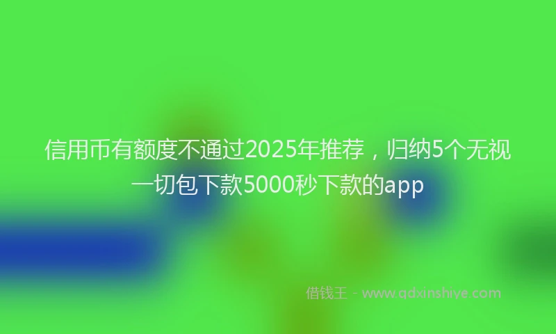 信用币有额度不通过2025年推荐,归纳5个无视一切包下款5000秒下款的app