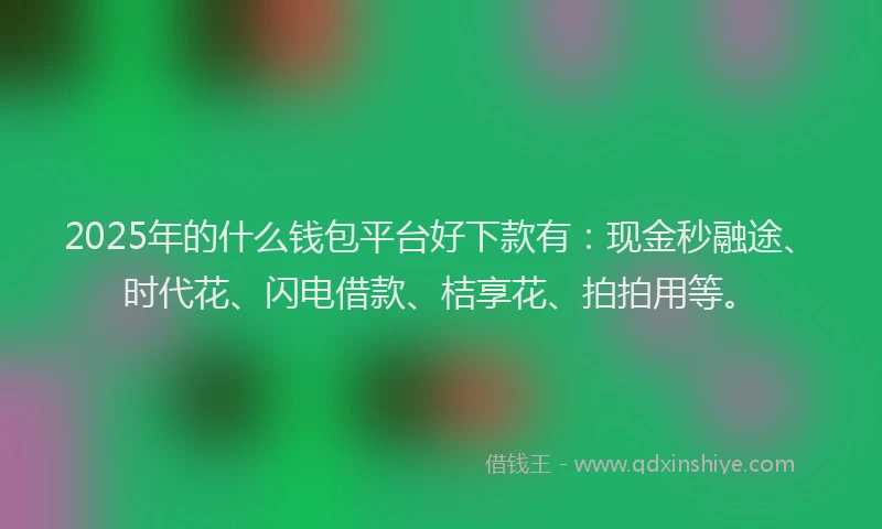 2025年的什么钱包平台好下款有：现金秒融途、时代花、闪电借款、桔享花、拍拍用等。