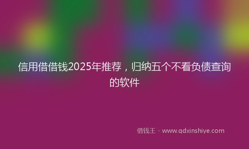 信用借借钱2025年推荐，归纳五个不看负债查询的软件