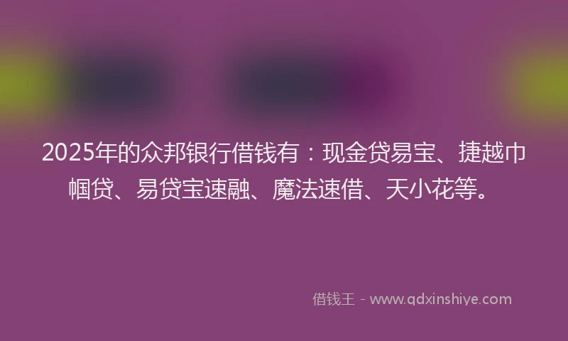 2025年的众邦银行借钱有：现金贷易宝、捷越巾帼贷、易贷宝速融、魔法速借、天小花等。