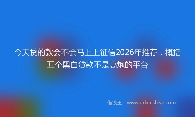今天贷的款会不会马上上征信2026年推荐，概括五个黑白贷款不是高炮的平台