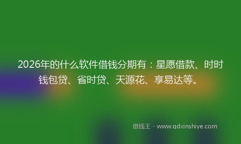 2026年的什么软件借钱分期有：星愿借款、时时钱包贷、省时贷、天源花、享易达等。