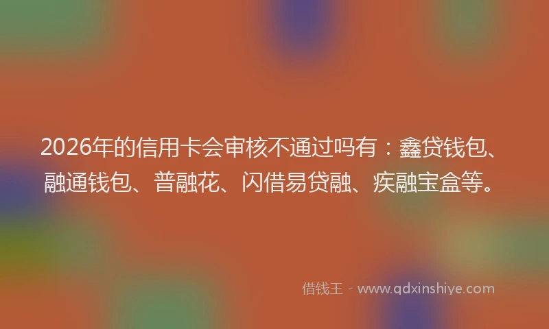 2026年的信用卡会审核不通过吗有：鑫贷钱包、融通钱包、普融花、闪借易贷融、疾融宝盒等。