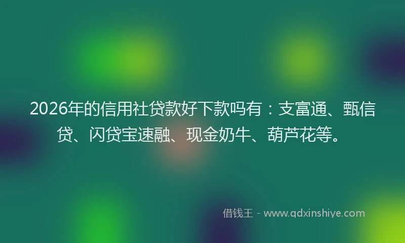 2026年的信用社贷款好下款吗有：支富通、甄信贷、闪贷宝速融、现金奶牛、葫芦花等。