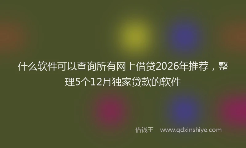 什么软件可以查询所有网上借贷2026年推荐，整理5个12月独家贷款的软件
