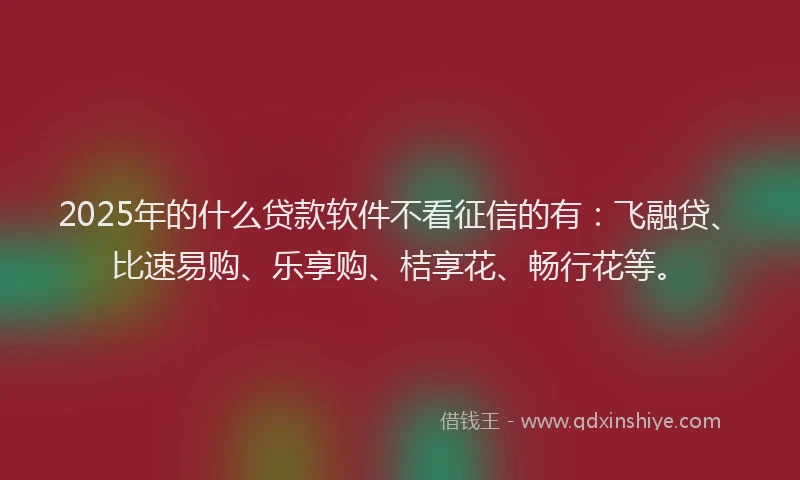 2025年的什么贷款软件不看征信的有：飞融贷、比速易购、乐享购、桔享花、畅行花等。