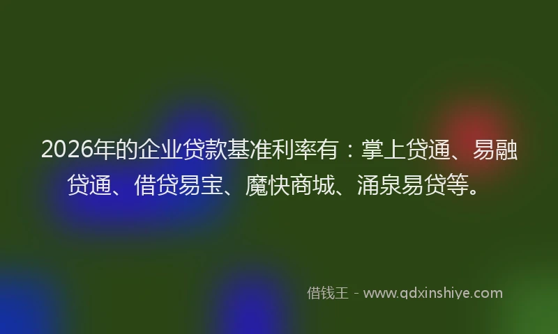 2026年的企业贷款基准利率有：掌上贷通、易融贷通、借贷易宝、魔快商城、涌泉易贷等。