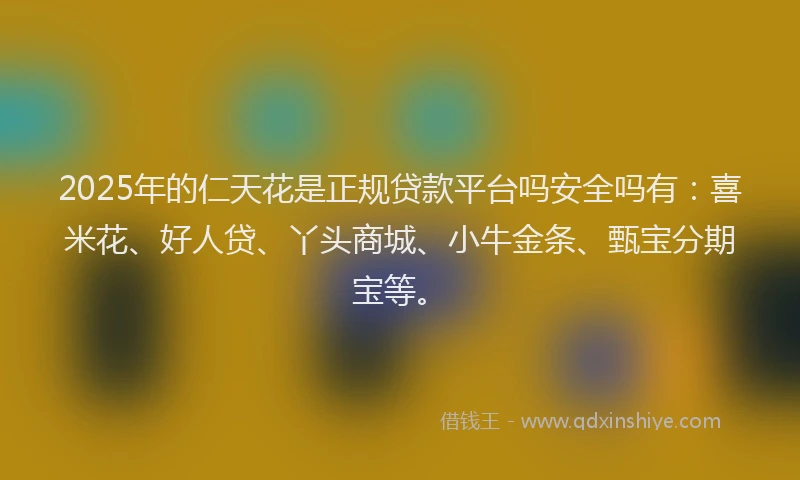2025年的仁天花是正规贷款平台吗安全吗有:喜米花、好人贷、丫头商城、小牛金条、甄宝分期宝等。
