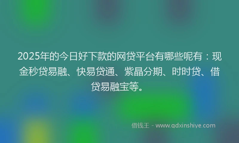 2025年的今日好下款的网贷平台有哪些呢有：现金秒贷易融、快易贷通、紫晶分期、时时贷、借贷易融宝等。