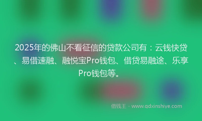2025年的佛山不看征信的贷款公司有：云钱快贷、易借速融、融悦宝Pro钱包、借贷易融途、乐享Pro钱包等。