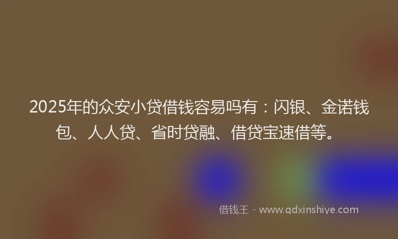 2025年的众安小贷借钱容易吗有：闪银、金诺钱包、人人贷、省时贷融、借贷宝速借等。