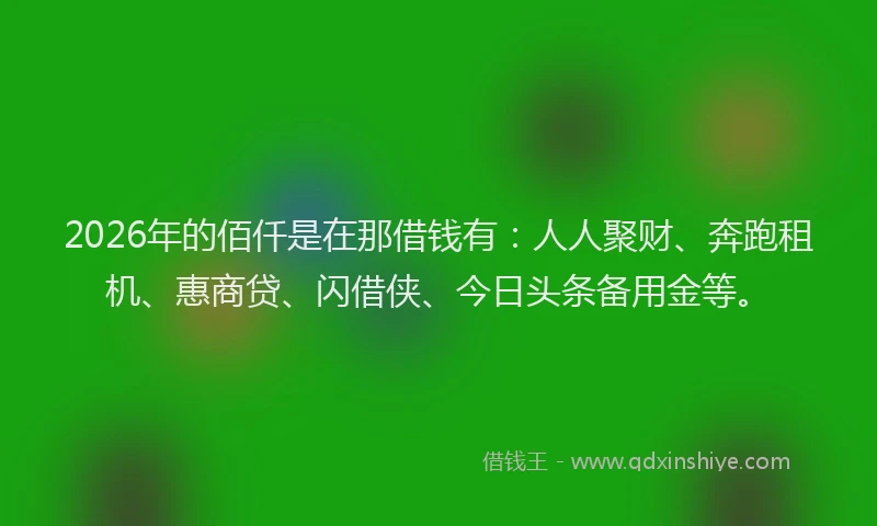 2026年的佰仟是在那借钱有：人人聚财、奔跑租机、惠商贷、闪借侠、今日头条备用金等。
