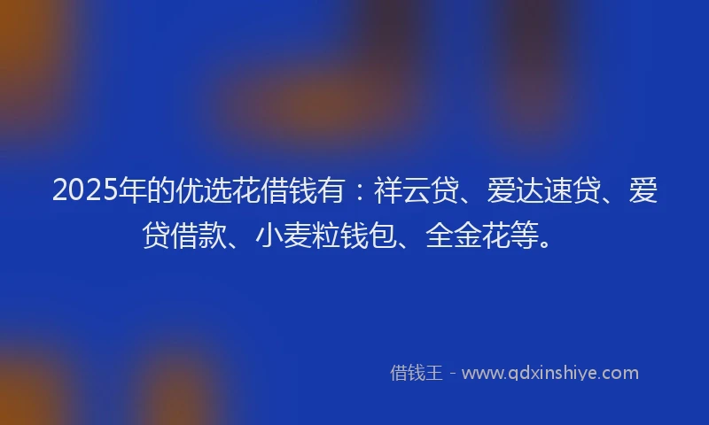 2025年的优选花借钱有：祥云贷、爱达速贷、爱贷借款、小麦粒钱包、全金花等。