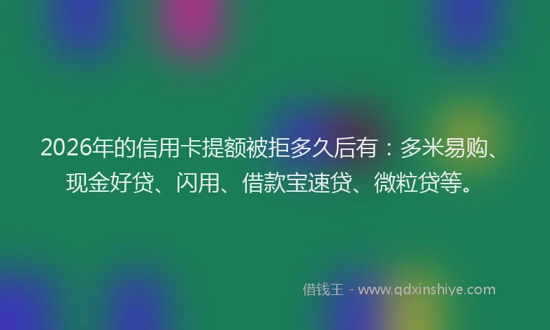 2026年的信用卡提额被拒多久后有：多米易购、现金好贷、闪用、借款宝速贷、微粒贷等。