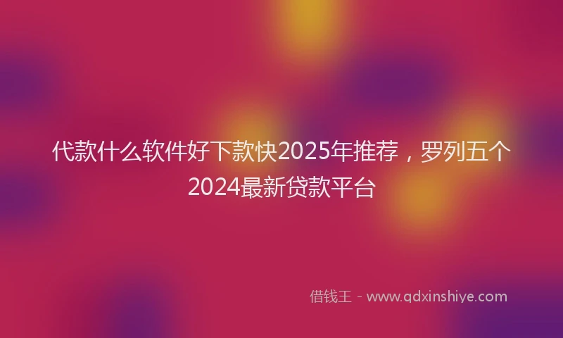 代款什么软件好下款快2025年推荐，罗列五个2024最新贷款平台