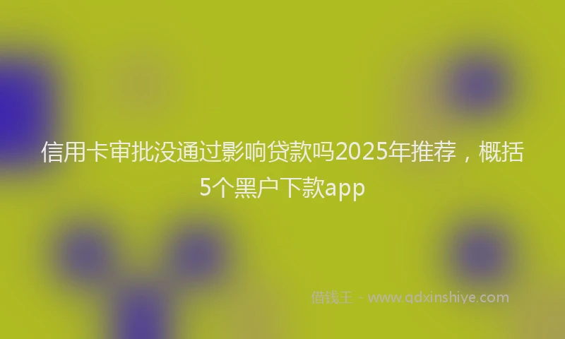 信用卡审批没通过影响贷款吗2025年推荐，概括5个黑户下款app