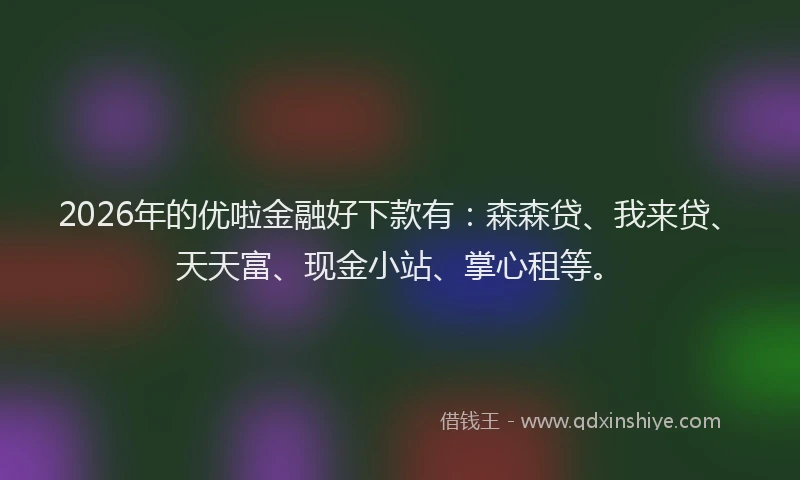 2026年的优啦金融好下款有:森森贷、我来贷、天天富、现金小站、掌心租等。