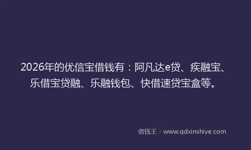 2026年的优信宝借钱有：阿凡达e贷、疾融宝、乐借宝贷融、乐融钱包、快借速贷宝盒等。
