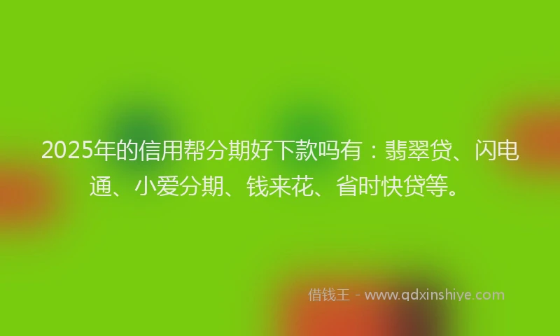 2025年的信用帮分期好下款吗有：翡翠贷、闪电通、小爱分期、钱来花、省时快贷等。