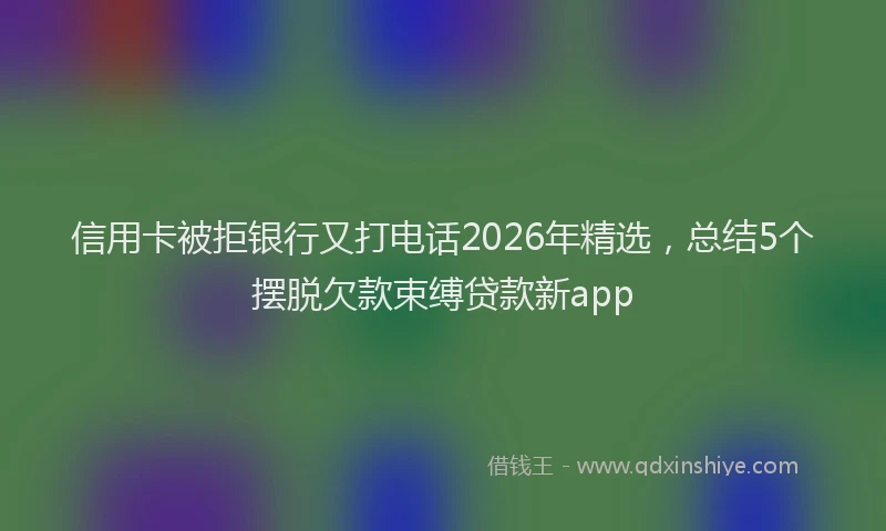 信用卡被拒银行又打电话2026年精选，总结5个摆脱欠款束缚贷款新app
