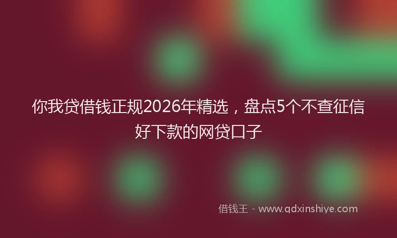 你我贷借钱正规2026年精选，盘点5个不查征信好下款的网贷口子
