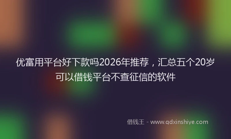 优富用平台好下款吗2026年推荐，汇总五个20岁可以借钱平台不查征信的软件