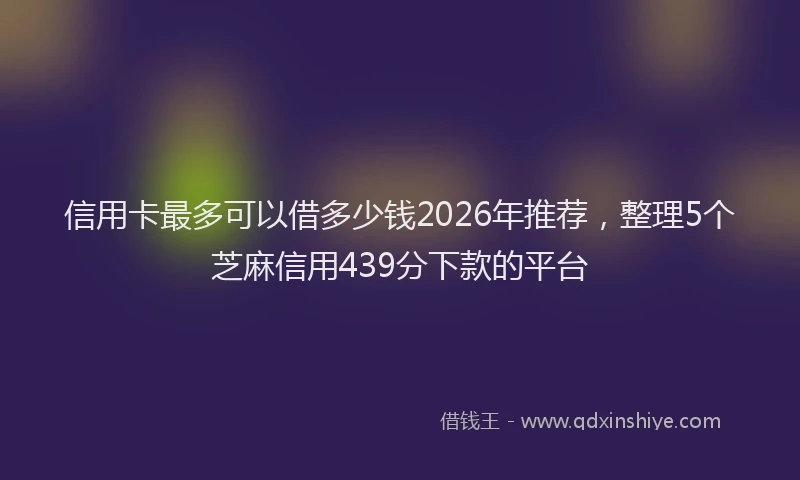 信用卡最多可以借多少钱2026年推荐，整理5个芝麻信用439分下款的平台
