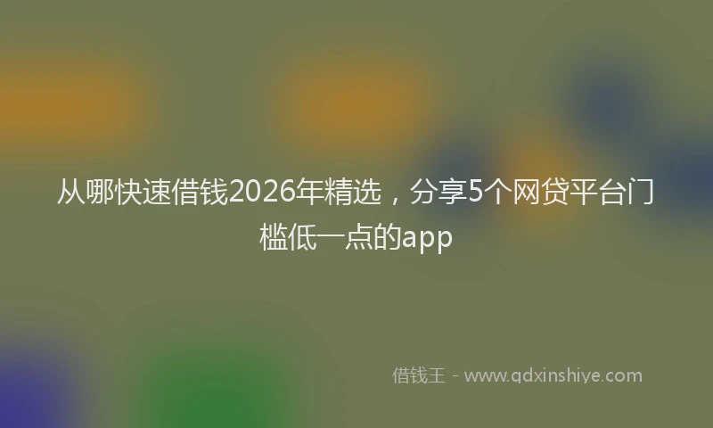 从哪快速借钱2026年精选，分享5个网贷平台门槛低一点的app