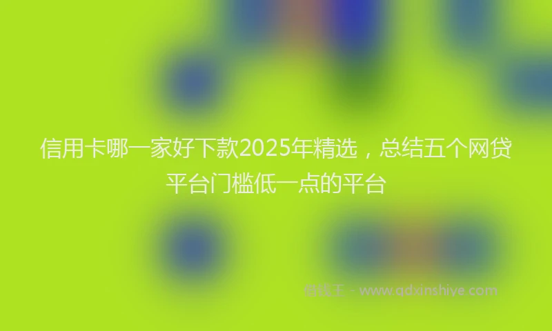 信用卡哪一家好下款2025年精选，总结五个网贷平台门槛低一点的平台