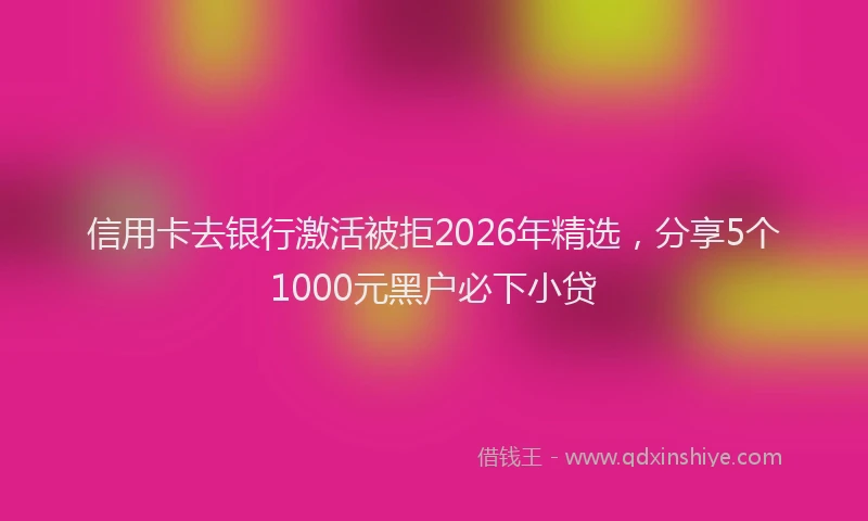 信用卡去银行激活被拒2026年精选，分享5个1000元黑户必下小贷