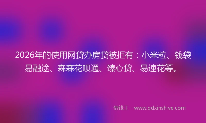 2026年的使用网贷办房贷被拒有：小米粒、钱袋易融途、森森花呗通、臻心贷、易速花等。
