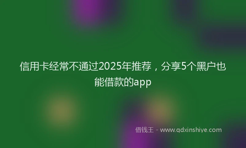 信用卡经常不通过2025年推荐，分享5个黑户也能借款的app