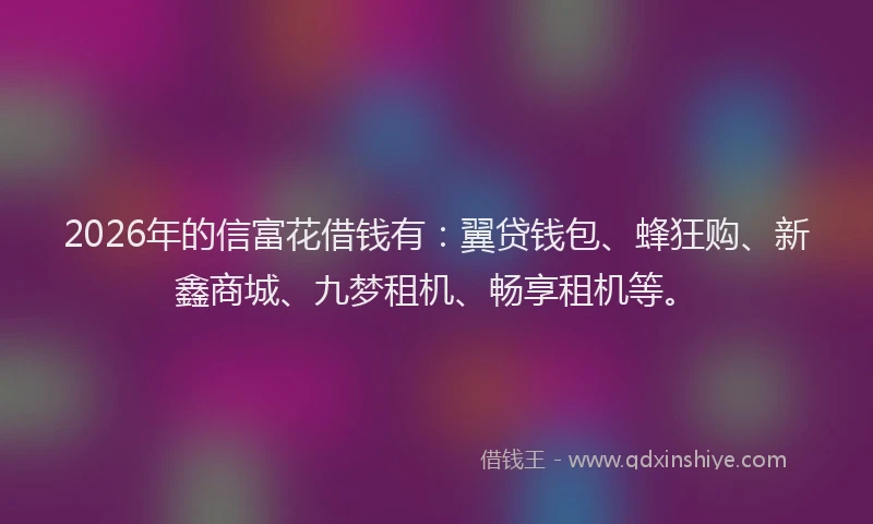 2026年的信富花借钱有：翼贷钱包、蜂狂购、新鑫商城、九梦租机、畅享租机等。
