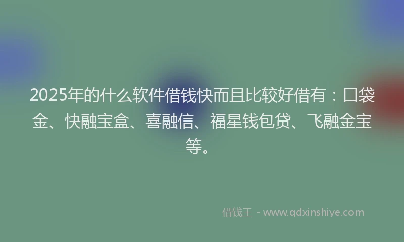 2025年的什么软件借钱快而且比较好借有：口袋金、快融宝盒、喜融信、福星钱包贷、飞融金宝等。