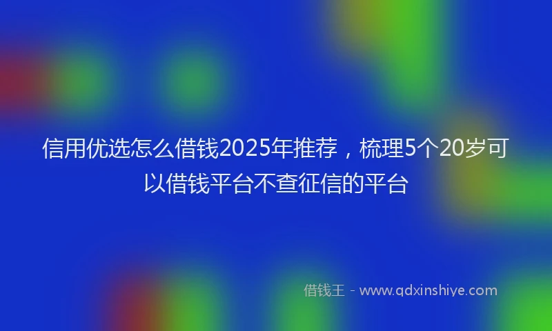信用优选怎么借钱2025年推荐,梳理5个20岁可以借钱平台不查征信的平台